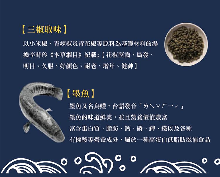 【三椒取味】，以小米椒、青辣椒及青花椒等原料為基礎材料的湯，據李時珍《本草綱目》記載:【 花椒堅齒、鳥發、明目、久服、好顏色、耐老、增年、健神】，【墨魚】，墨魚又名烏鱧,台語發音ㄌㄟVㄏ一/墨魚的味道鮮美,並且營養價值豐富，富含蛋白質、脂肪、鈣、磷、