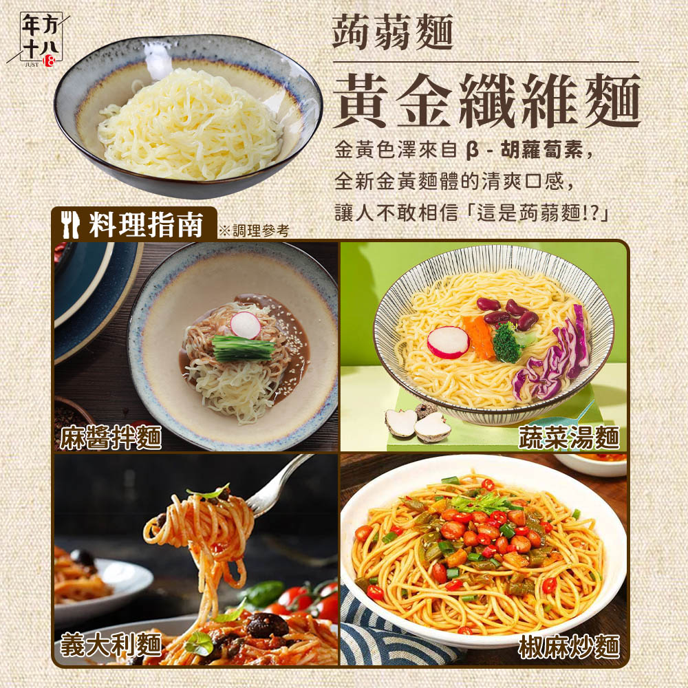 料理指南，義大利麵，※調理參考，蒟蒻麵，黃金纖維麵，金黃色澤來自 B - 胡蘿蔔素,全新金黃麵體的清爽口感,讓人不敢相信這是蒟蒻麵!?蔬菜湯麵，椒麻炒麵。