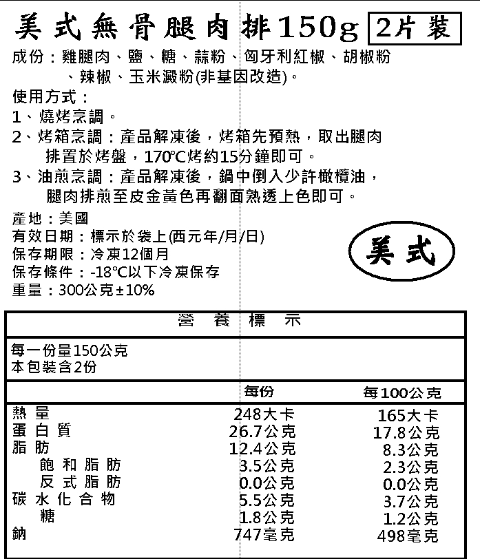 美式無骨腿肉排150g 2片裝，成份:雞腿肉、鹽、糖、蒜粉、匈牙利紅椒、胡椒粉，辣椒、玉米澱粉(非基因改造)。使用方式:1、燒烤烹調。2、烤箱烹調: 產品解凍後,烤箱先預熱,取出腿肉，排置於烤盤,170°C烤約15分鐘即可。3、油煎烹調: 產品解凍後