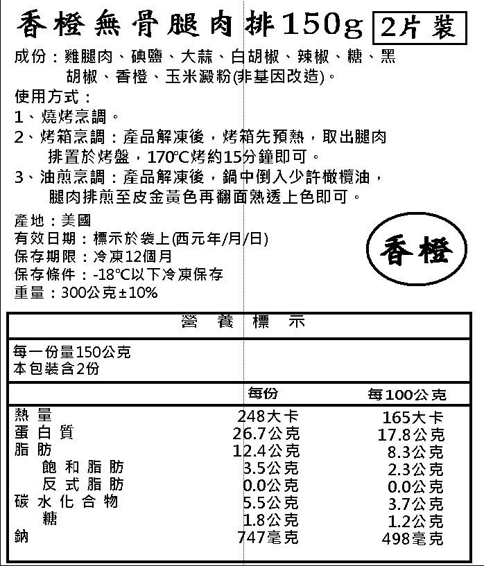 香橙無骨腿肉排150g 2片裝，成份:雞腿肉、碘鹽、大蒜、白胡椒、辣椒、糖、黑，胡椒、香橙、玉米澱粉(非基因改造)。使用方式:1、燒烤烹調。2、烤箱烹調:產品解凍後,烤箱先預熱,取出腿肉，排置於烤盤,170°C烤約15分鐘即可。3、油煎烹調: 產品解