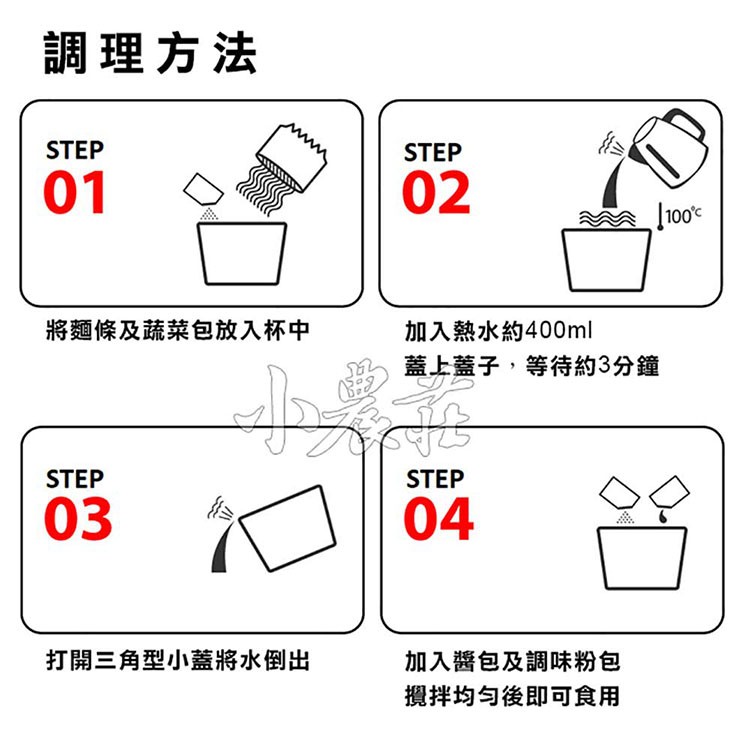 調理方法，將麵條及蔬菜包放入杯中，加入熱水約400ml，蓋上蓋子,等待約3分鐘，打開三角型小蓋將水倒出，加入醬包及調味粉包，攪拌均匀後即可食用。